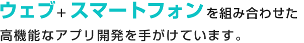 ウェブ＋スマートフォンを組み合わせた、高機能なアプリ開発を手がけています。